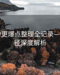 微密圈秒更爆点整理全记录——成长路径深度解析