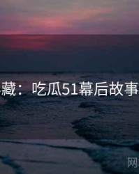 粉丝必藏：吃瓜51幕后故事全纪实