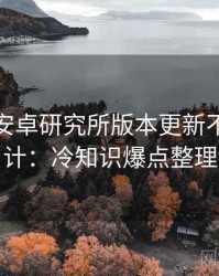 含羞草安卓研究所版本更新不完全统计：冷知识爆点整理