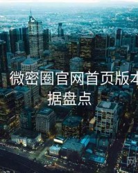 超详细！微密圈官网首页版本更新数据盘点