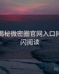 老玩家揭秘微密圈官网入口排行榜快闪阅读