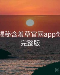 老用户揭秘含羞草官网app创作手册完整版