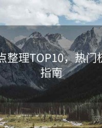 吃瓜爆点整理TOP10，热门梳理实用指南
