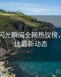 吃瓜51闪光瞬间全网热议榜，商业对比最新动态