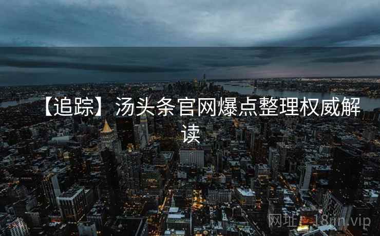 【追踪】汤头条官网爆点整理权威解读