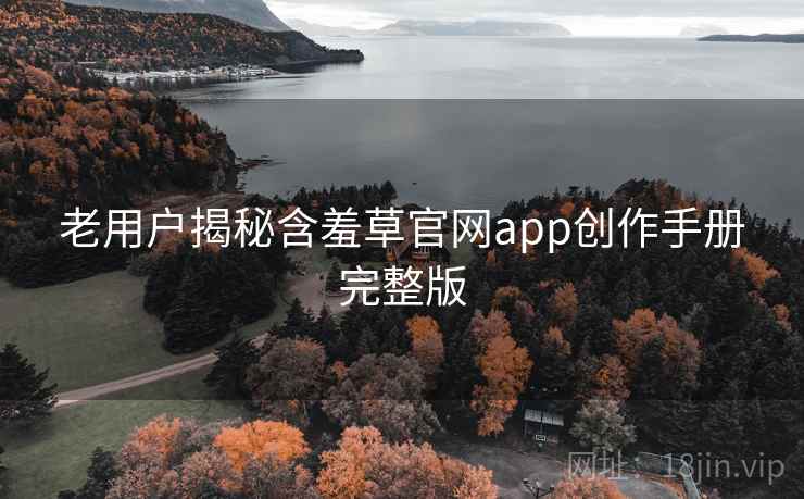 老用户揭秘含羞草官网app创作手册完整版
