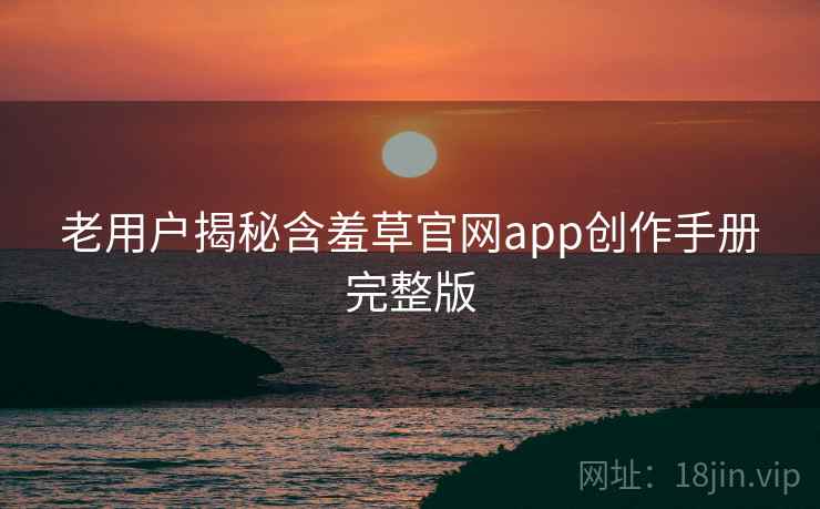老用户揭秘含羞草官网app创作手册完整版