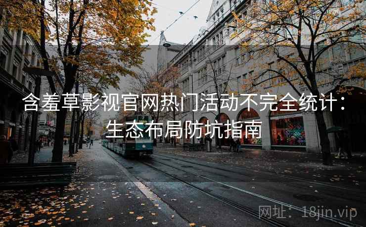 含羞草影视官网热门活动不完全统计：生态布局防坑指南