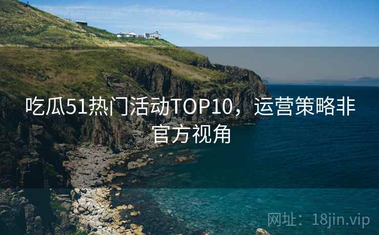 吃瓜51热门活动TOP10，运营策略非官方视角