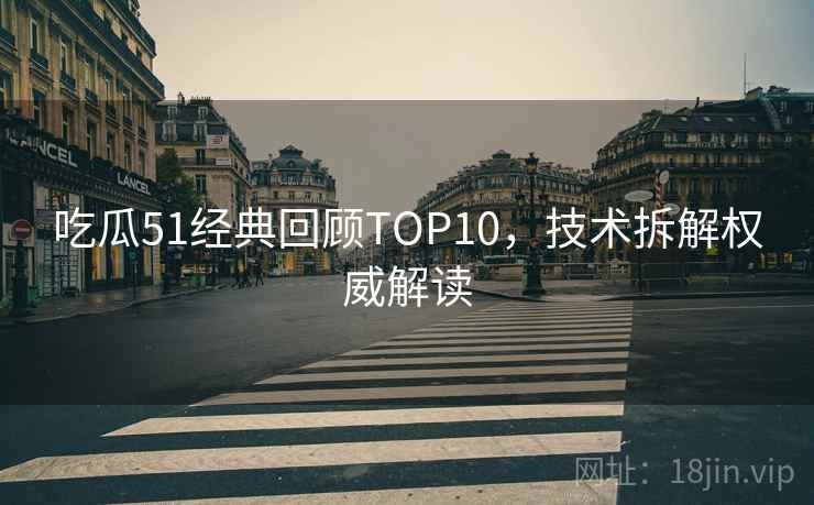 吃瓜51经典回顾TOP10,技术拆解权威解读 吃瓜51经典回顾TOP10,技术拆解权威解读