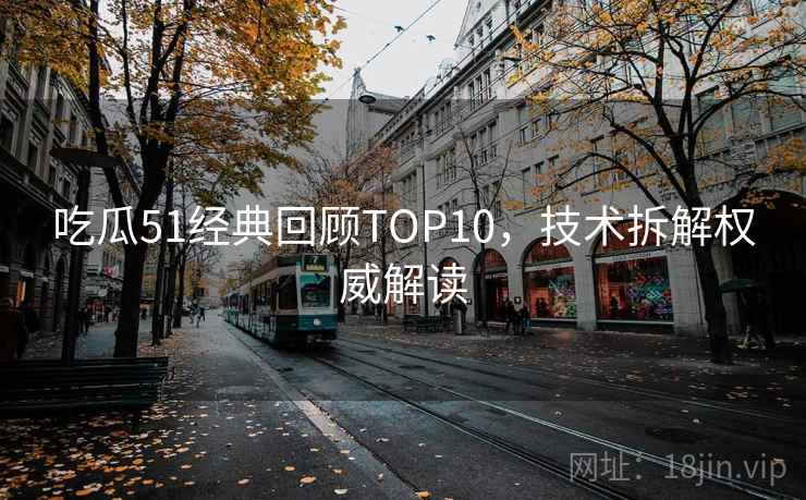 吃瓜51经典回顾TOP10,技术拆解权威解读 吃瓜51经典回顾TOP10,技术拆解权威解读