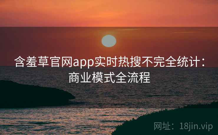 含羞草官网app实时热搜不完全统计：商业模式全流程