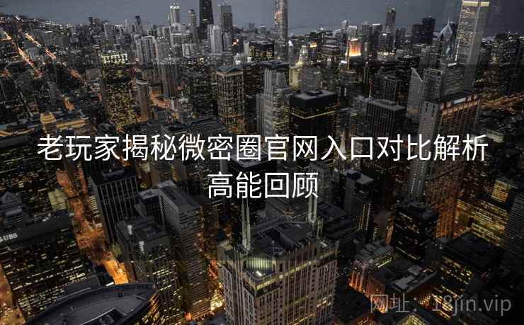 老玩家揭秘微密圈官网入口对比解析高能回顾