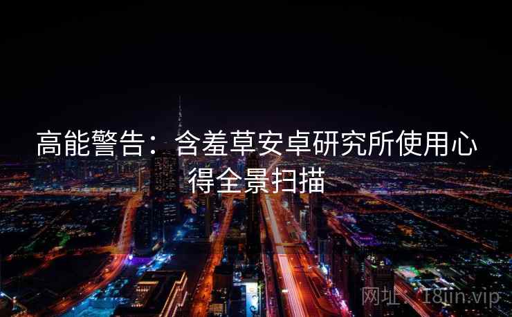 高能警告:含羞草安卓研究所使用心得全景扫描 高能警告:含羞草安卓研究所使用心得全景扫描