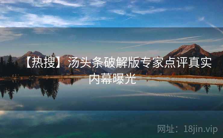 【热搜】汤头条破解版专家点评真实内幕曝光 【热搜】汤头条破解版专家点评真实内幕曝光