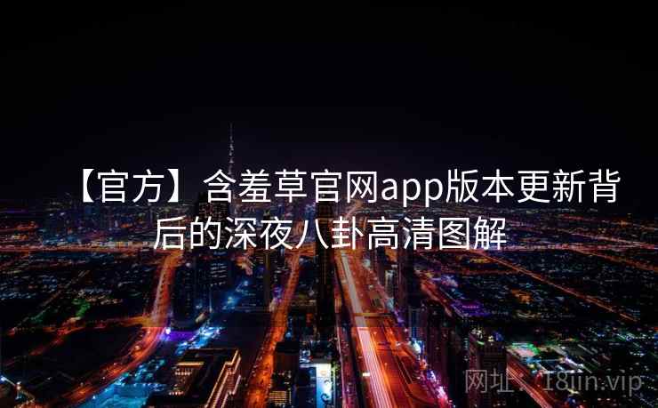 【官方】含羞草官网app版本更新背后的深夜八卦高清图解