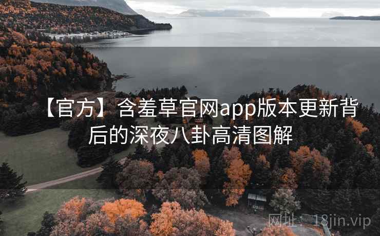 【官方】含羞草官网app版本更新背后的深夜八卦高清图解
