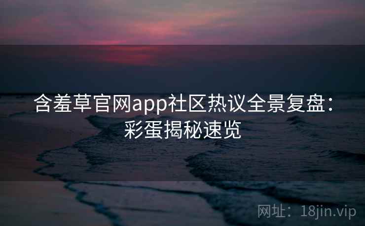 含羞草官网app社区热议全景复盘：彩蛋揭秘速览
