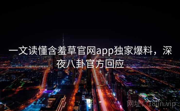 一文读懂含羞草官网app独家爆料，深夜八卦官方回应
