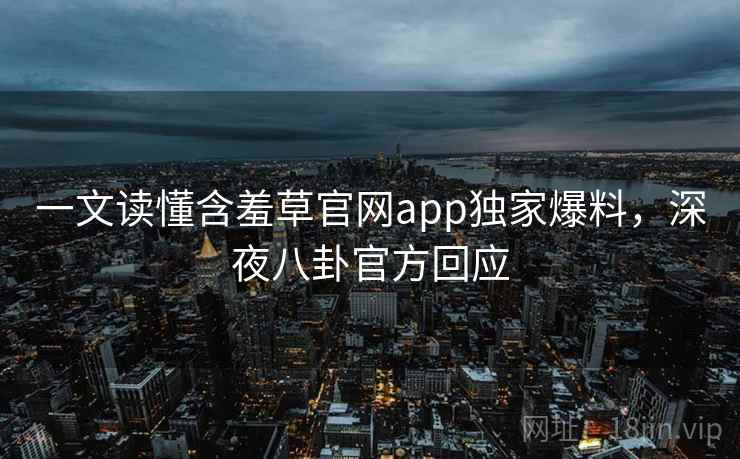 一文读懂含羞草官网app独家爆料，深夜八卦官方回应