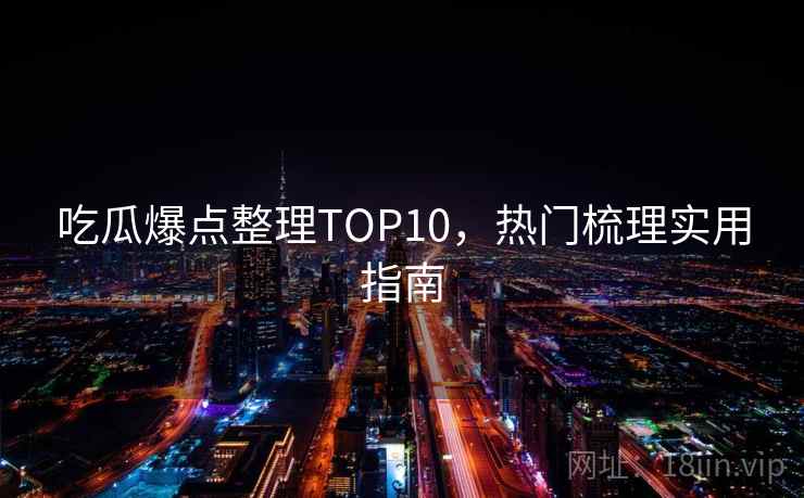 吃瓜爆点整理TOP10，热门梳理实用指南