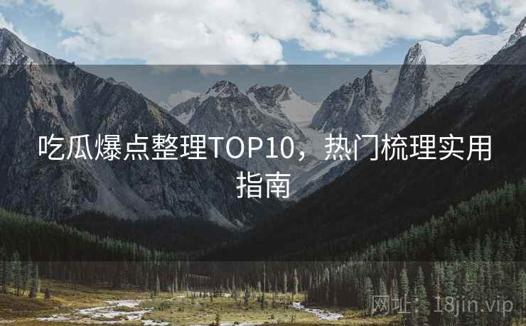吃瓜爆点整理TOP10，热门梳理实用指南