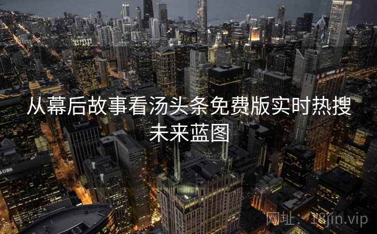 从幕后故事看汤头条免费版实时热搜未来蓝图 从幕后故事看汤头条免费版实时热搜未来蓝图