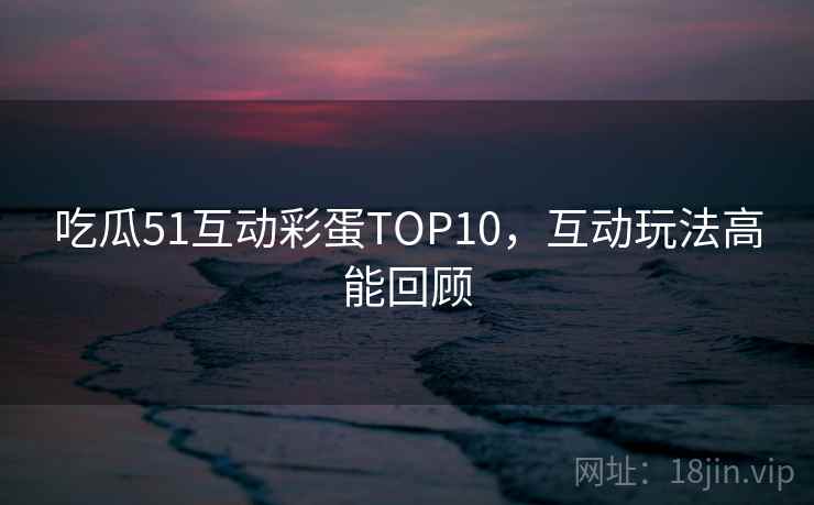 吃瓜51互动彩蛋TOP10,互动玩法高能回顾 吃瓜51互动彩蛋TOP10,互动玩法高能回顾