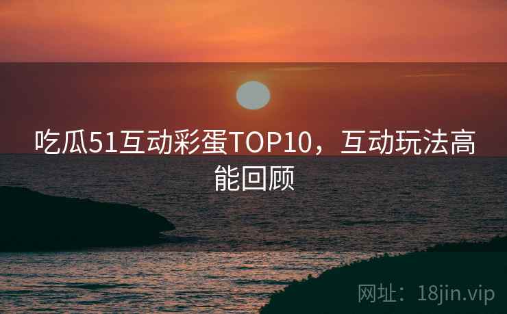 吃瓜51互动彩蛋TOP10,互动玩法高能回顾 吃瓜51互动彩蛋TOP10,互动玩法高能回顾