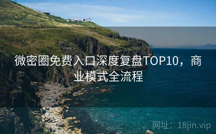 微密圈免费入口深度复盘TOP10,商业模式全流程 微密圈免费入口深度复盘TOP10,商业模式全流程