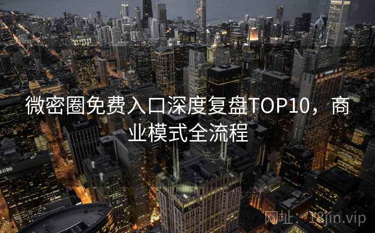 微密圈免费入口深度复盘TOP10,商业模式全流程 微密圈免费入口深度复盘TOP10,商业模式全流程