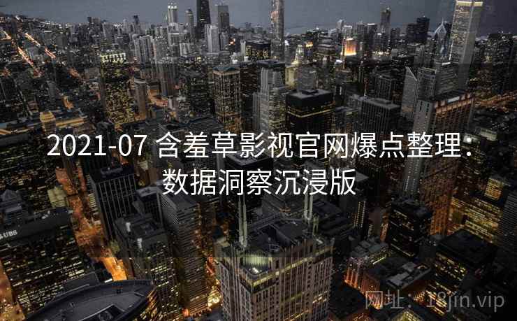 2021-07 含羞草影视官网爆点整理：数据洞察沉浸版
