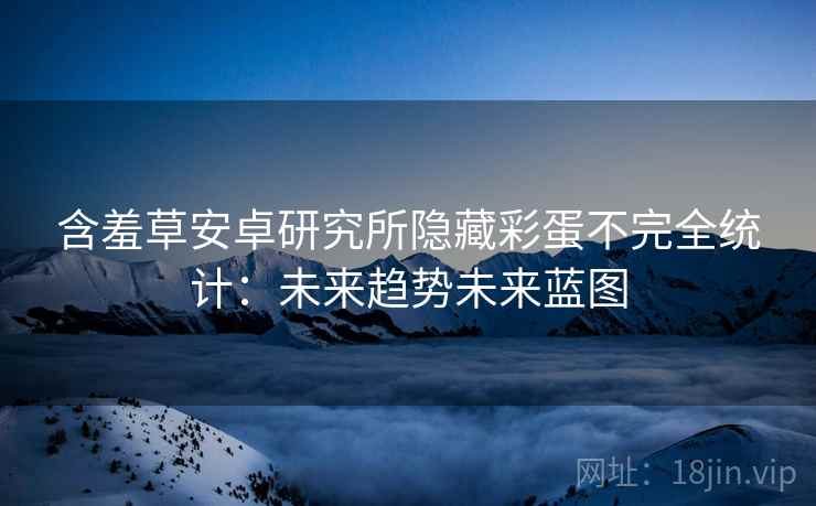 含羞草安卓研究所隐藏彩蛋不完全统计:未来趋势未来蓝图 含羞草安卓研究所隐藏彩蛋不完全统计:未来趋势未来蓝图