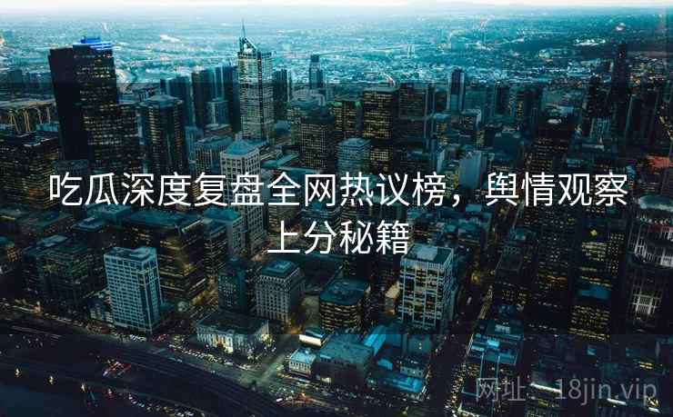 吃瓜深度复盘全网热议榜，舆情观察上分秘籍