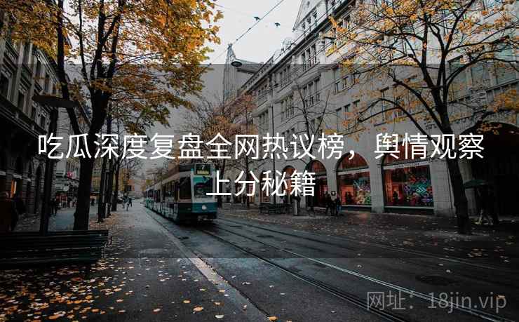 吃瓜深度复盘全网热议榜，舆情观察上分秘籍