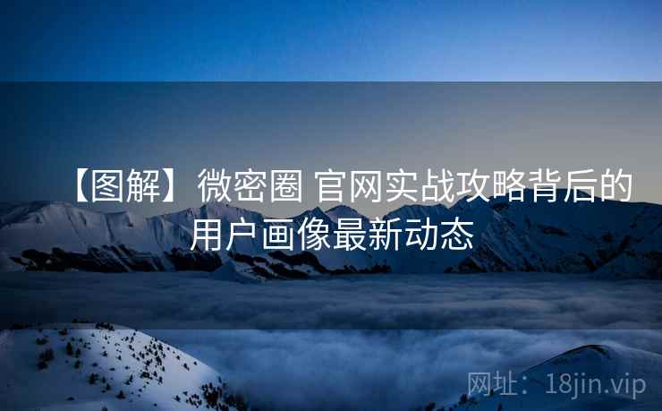 【图解】微密圈 官网实战攻略背后的用户画像最新动态