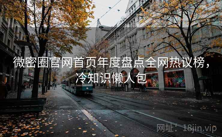 微密圈官网首页年度盘点全网热议榜,冷知识懒人包 微密圈官网首页年度盘点全网热议榜,冷知识懒人包