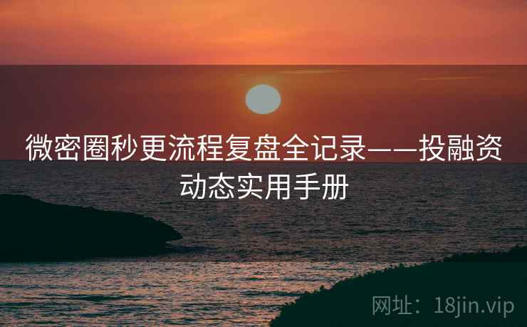 微密圈秒更流程复盘全记录——投融资动态实用手册 微密圈秒更流程复盘全记录——投融资动态实用手册