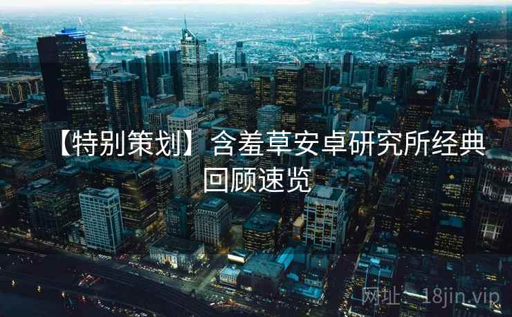 【特别策划】含羞草安卓研究所经典回顾速览