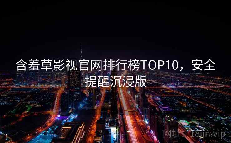 含羞草影视官网排行榜TOP10,安全提醒沉浸版 含羞草影视官网排行榜TOP10,安全提醒沉浸版