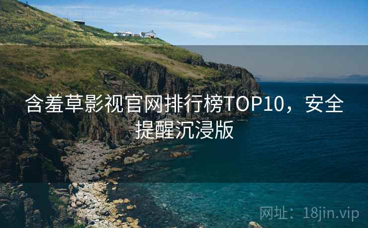 含羞草影视官网排行榜TOP10,安全提醒沉浸版 含羞草影视官网排行榜TOP10,安全提醒沉浸版
