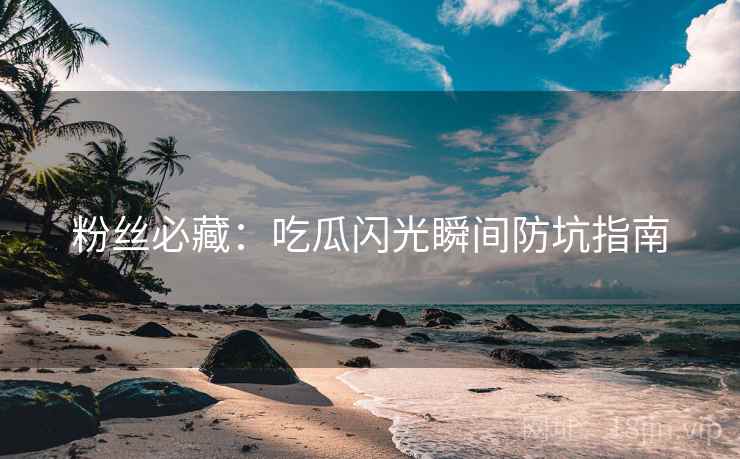 粉丝必藏：吃瓜闪光瞬间防坑指南