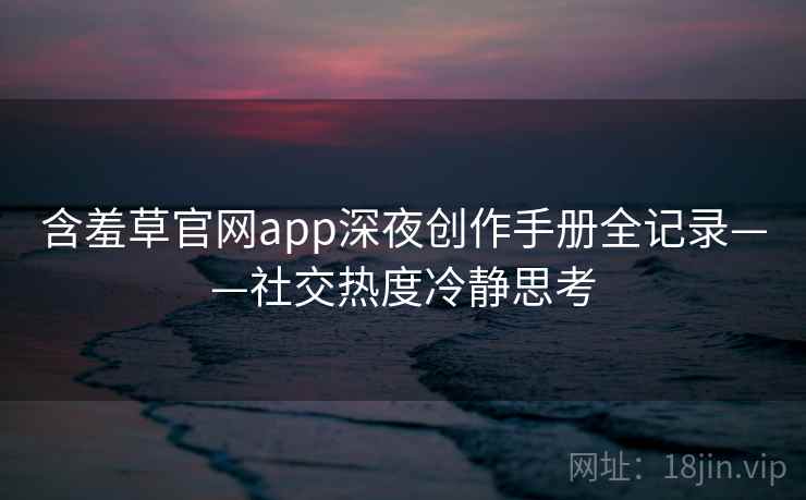 含羞草官网app深夜创作手册全记录——社交热度冷静思考