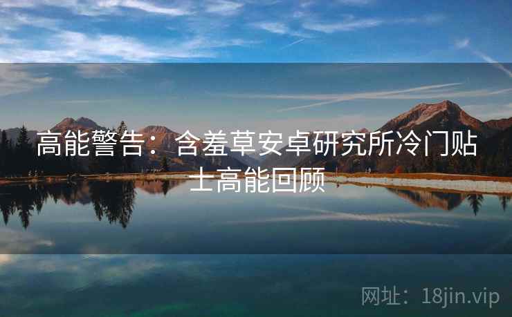 高能警告:含羞草安卓研究所冷门贴士高能回顾 高能警告:含羞草安卓研究所冷门贴士高能回顾