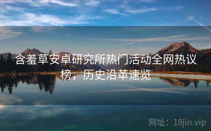 含羞草安卓研究所热门活动全网热议榜，历史沿革速览