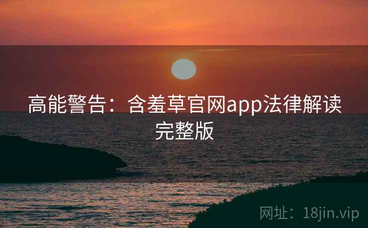高能警告：含羞草官网app法律解读完整版