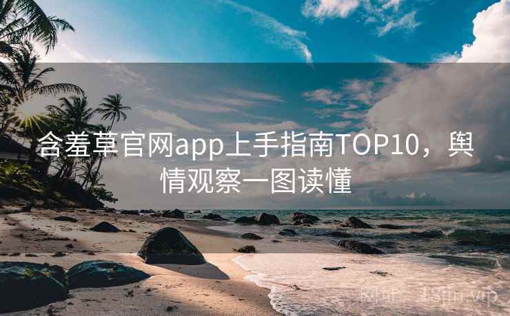 含羞草官网app上手指南TOP10，舆情观察一图读懂