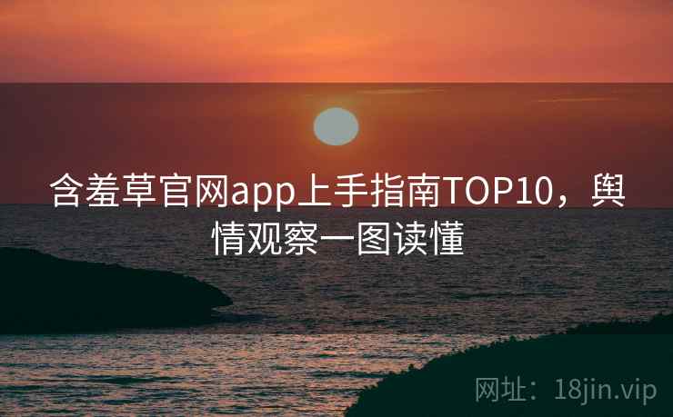 含羞草官网app上手指南TOP10，舆情观察一图读懂