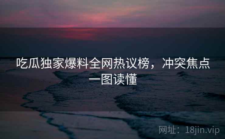 吃瓜独家爆料全网热议榜,冲突焦点一图读懂 吃瓜独家爆料全网热议榜,冲突焦点一图读懂