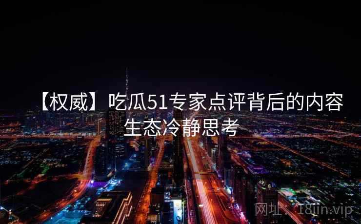 【权威】吃瓜51专家点评背后的内容生态冷静思考